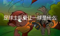 足球主隊受讓一球是什么意思（主隊受讓一球是什么意思）
