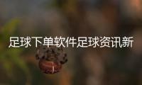 足球下單軟件足球資訊新聞！足球彩票資訊