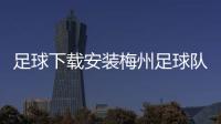 足球下載安裝梅州足球隊沖超？實況足球官網(wǎng)客服