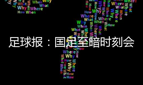 足球報：國足至暗時刻會在未來到來，不知哪個倒霉主帥會攤上