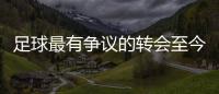 足球最有爭議的轉會至今已經(jīng)二十年了