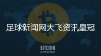 足球新聞網大飛資訊皇冠足彩勝負14場