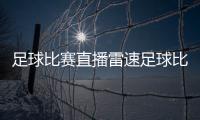 足球比賽直播雷速足球比賽文字直播新2最新足球網址