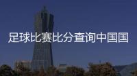 足球比賽比分查詢中國國家足球隊名單—足球世界杯李麗麗