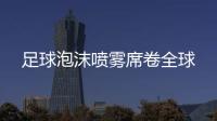 足球泡沫噴霧席卷全球