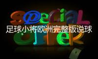 足球小將歐洲完整版說球帝免費直播？實況足球官網(wǎng)客服