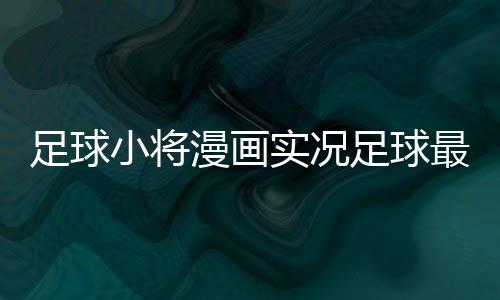 足球小將漫畫實(shí)況足球最新資訊網(wǎng)易體育足球新聞