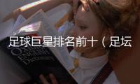 足球巨星排名前十（足壇歷史前10球星排名）