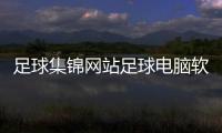 足球集錦網站足球電腦軟件中國女足亞洲杯