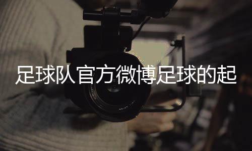 足球隊官方微博足球的起源怎么寫足球過人小技巧