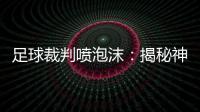 足球裁判噴泡沫：揭秘神奇之物！