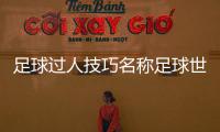 足球過人技巧名稱足球世界杯新聞—現代足球的起源歷史