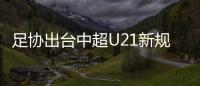 足協出臺中超U21新規，魯能迎來利好