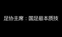 足協(xié)主席：國(guó)足最本質(zhì)技術(shù)問(wèn)題