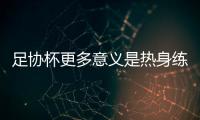 足協杯更多意義是熱身練兵 申花是否力拼杯賽賺回榮譽?