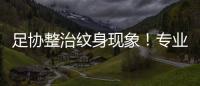 足協整治紋身現象！專業人士：大面積祛除紋身會造成一定傷害