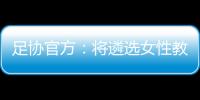 足協官方：將遴選女性教練員參加“FIFA精英教練員導師項目”
