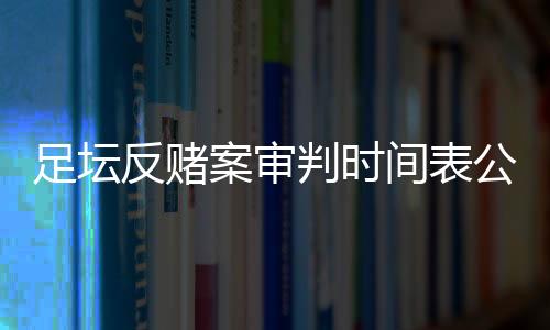 足壇反賭案審判時間表公布 四天審十余人