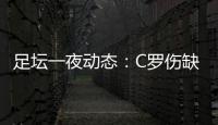 足壇一夜動態：C羅傷缺梅西替補出場！塔神戴帽 曼聯獲勝皇馬登頂