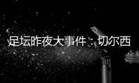 足壇昨夜大事件：切爾西遭布萊頓零封，利物浦遭指控