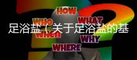 足浴鹽（關于足浴鹽的基本情況說明介紹）