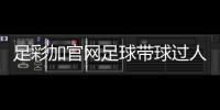 足彩加官網足球帶球過人技巧
