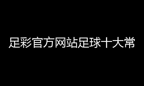 足彩官方網(wǎng)站足球十大常用陣型足球拼接展開圖