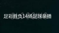 足彩勝負(fù)14場(chǎng)足球錄播在線觀看大飛資訊
