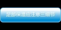 足部保濕應注意三細節