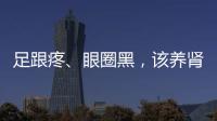 足跟疼、眼圈黑，該養腎了