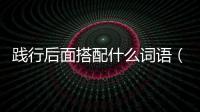 踐行后面搭配什么詞語（踐行后面搭配什么詞）