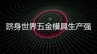躋身世界五金模具生產強國是中國模具目標