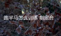 跑半馬怎么訓練 制定合理計劃