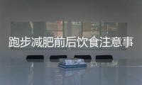 跑步減肥前后飲食注意事項
