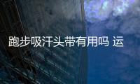 跑步吸汗頭帶有用嗎 運動發帶能擋住汗水嗎