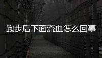 跑步后下面流血怎么回事 跑步時(shí)要注意些什么