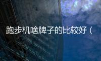 跑步機啥牌子的比較好（跑步機什么牌子最好）