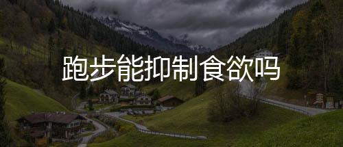 跑步能抑制食欲嗎