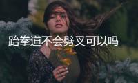 跆拳道不會劈叉可以嗎 會才最好