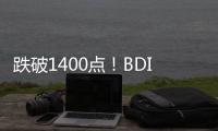 跌破1400點！BDI指數連跌12日好望角型船運價腰斬