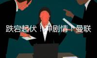 跌宕起伏！神劇情！曼聯連追3球，切爾西補時連進2球絕殺