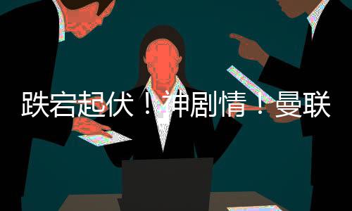 跌宕起伏！神劇情！曼聯連追3球，切爾西補時連進2球絕殺