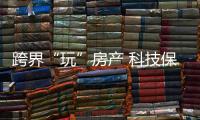 跨界“玩”房產(chǎn) 科技保險(xiǎn)企業(yè)都來“過把癮”