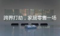 跨界打劫，家居零售一場生死保衛(wèi)戰(zhàn)打響