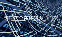 跨國藥企在華研發(fā)中心啟用 加碼國內(nèi)創(chuàng)新成大勢(shì)所趨