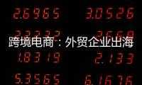 跨境電商：外貿(mào)企業(yè)出海“新航道”