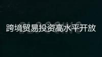 跨境貿易投資高水平開放試點風頭正勁
