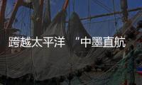 跨越太平洋 “中墨直航”新通道正式開啟