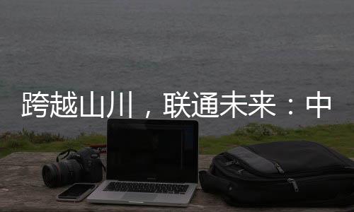 跨越山川，聯通未來：中國鐵路營業里程突破16萬公里