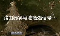 路由器綁電池增強(qiáng)信號(hào)？不靠譜